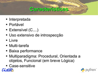 Características Interpretada Portável Extensível (C....) Uso extensivo de introspecção Livre Multi-tarefa Baixa performance Multiparadigma: Procedural, Orientada a objetos, Funcional (em breve Lógica) Case-sensitive 