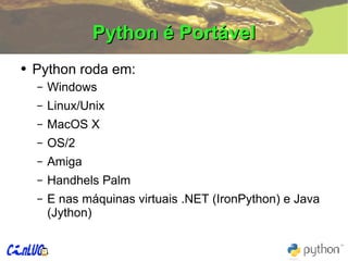Python é Portável Python roda em: Windows Linux/Unix MacOS X OS/2 Amiga Handhels Palm E nas máquinas virtuais .NET (IronPython) e Java (Jython) 
