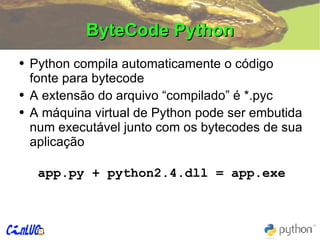 ByteCode Python Python compila automaticamente o código fonte para bytecode A extensão do arquivo “compilado” é *.pyc A máquina virtual de Python pode ser embutida num executável junto com os bytecodes de sua aplicação app.py + python2.4.dll = app.exe 