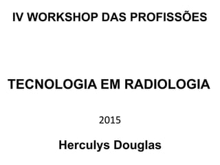 TECNOLOGIA EM RADIOLOGIA
Herculys Douglas
IV WORKSHOP DAS PROFISSÕES
2015
 