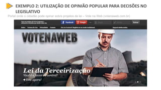 EXEMPLO 2: UTILIZAÇÃO DE OPINIÃO POPULAR PARA DECISÕES NO
LEGISLATIVO
Portal onde o cidadão pode opinar sobre projetos de lei – Vote na Web (votenaweb.com.br)
 