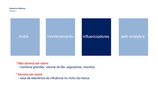 Relatórios & Métricas
Maio/2017
mídia monitoramento influenciadores web analytics
* Não deveria ser sobre:
- números grandes, volume de fãs, seguidores, inscritos.
* Deveria ser sobre:
- taxa de relevância de influência no nicho da marca.
 