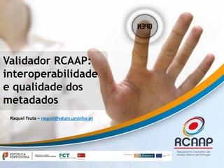 Validador RCAAP:
interoperabilidade
e qualidade dos
metadados
Raquel Truta – raquel@sdum.uminho.pt
 