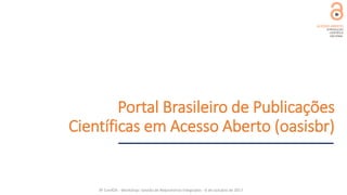 Portal Brasileiro de Publicações
Científicas em Acesso Aberto (oasisbr)
8ª ConfOA - Workshop: Gestão de Repositórios Integ...