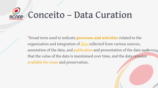 Conceito – Data Curation
“broad term used to indicate processes and activities related to the
organization and integration...