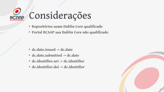 Considerações
• Repositórios usam Dublin Core qualificado
• Portal RCAAP usa Dublin Core não qualificado
• dc.date.issued ...