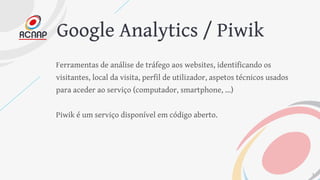 Google Analytics / Piwik
Ferramentas de análise de tráfego aos websites, identificando os
visitantes, local da visita, per...