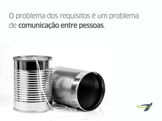 O problema dos requisitos é um problema
de comunicação entre pessoas.
 