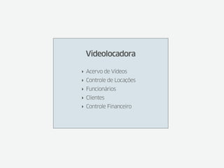 Videolocadora

‣ Acervo de Vídeos
‣ Controle de Locações
‣ Funcionários
‣ Clientes
‣ Controle Financeiro
 