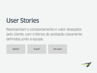 User Stories
Representam o comportamento e valor desejados
pelo cliente, com critérios de aceitação claramente
definidos junto à equipe.

    Quem?         O que?       Por que?
 