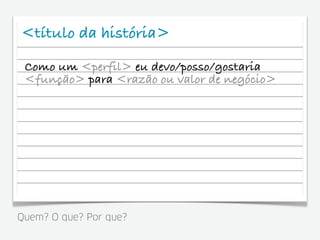 <título da história>
 Como um <perfil> eu devo/posso/gostaria
 <função> para <razão ou valor de negócio>




Quem? O que? Por que?
 