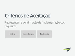 Critérios de Aceitação
Representam a confirmação da implementação dos
requisitos

   Cenário   Comportamento   Confirmação
 
