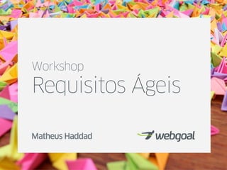Workshop
Requisitos Ágeis

Matheus Haddad
 