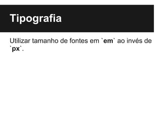 Tipografia
Utilizar tamanho de fontes em `em` ao invés de
`px`.
 