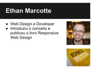 Ethan Marcotte
● Web Design e Developer
● Introduziu o conceito e
  publicou o livro Responsive
  Web Design
 