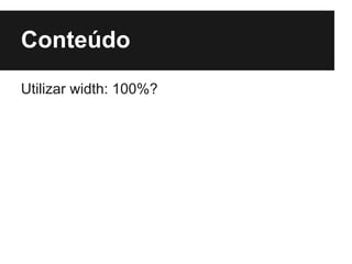 Conteúdo
Utilizar width: 100%?
 