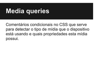Media queries
Comentários condicionais no CSS que serve
para detectar o tipo de mídia que o dispositivo
está usando e quais propriedades esta mídia
possui.
 