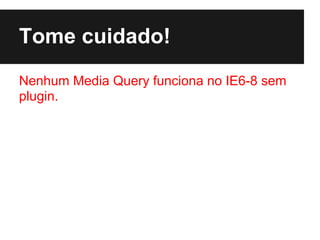 Tome cuidado!
Nenhum Media Query funciona no IE6-8 sem
plugin.
 