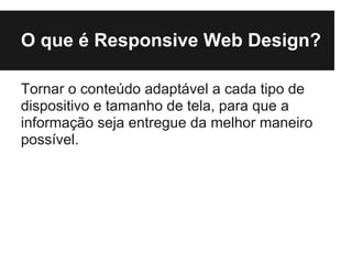 O que é Responsive Web Design?

Tornar o conteúdo adaptável a cada tipo de
dispositivo e tamanho de tela, para que a
informação seja entregue da melhor maneiro
possível.
 