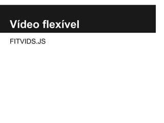 Vídeo flexível
FITVIDS.JS
 