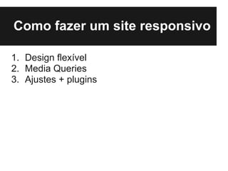 Como fazer um site responsivo

1. Design flexível
2. Media Queries
3. Ajustes + plugins
 