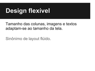 Design flexível
Tamanho das colunas, imagens e textos
adaptam-se ao tamanho da tela.

Sinônimo de layout flúido.
 