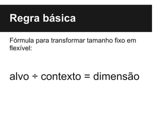 Regra básica
Fórmula para transformar tamanho fixo em
flexível:



alvo ÷ contexto = dimensão
 
