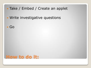  Take / Embed / Create an applet 
 Write investigative questions 
 Go 
How to do it: 
 
