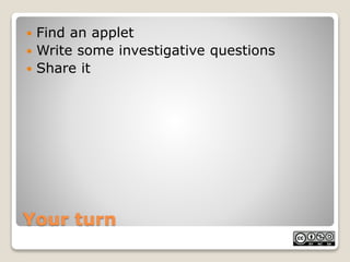 Find an applet 
 Write some investigative questions 
 Share it 
Your turn 
