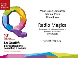 Maria Grazia Lamparelli
Sabrina D’Orsi
Elena Rocco
Radio Magica
Come usare la radio per imparare
divertirsi e includere
DIDA 76/2015
www.radiomagica.org
 
