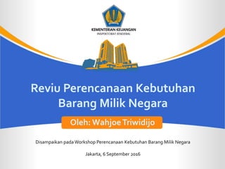 Reviu Perencanaan Kebutuhan
Barang Milik Negara
Disampaikan pada Workshop Perencanaan Kebutuhan Barang Milik Negara
Jakarta, 6 September 2016
Oleh: WahjoeTriwidijo
 
