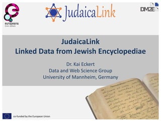 co-funded by the European Union
JudaicaLink
Linked Data from Jewish Encyclopediae
Dr. Kai Eckert
Data and Web Science Group
University of Mannheim, Germany
 