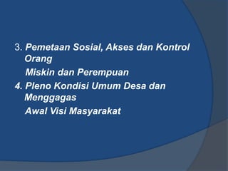 3. Pemetaan Sosial, Akses dan Kontrol
Orang
Miskin dan Perempuan
4. Pleno Kondisi Umum Desa dan
Menggagas
Awal Visi Masyarakat
 
