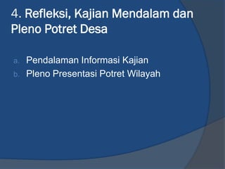 4. Refleksi, Kajian Mendalam dan
Pleno Potret Desa
a. Pendalaman Informasi Kajian
b. Pleno Presentasi Potret Wilayah
 