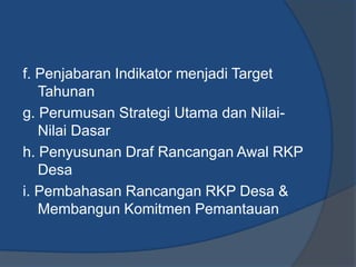 f. Penjabaran Indikator menjadi Target
Tahunan
g. Perumusan Strategi Utama dan Nilai-
Nilai Dasar
h. Penyusunan Draf Rancangan Awal RKP
Desa
i. Pembahasan Rancangan RKP Desa &
Membangun Komitmen Pemantauan
 