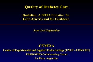 Quality of Diabetes Care Qualidiab: A DOTA Initiative  for  Latin America and the Caribbean  Juan José Gagliardino CENEXA Center of Experimental and Applied Endocrinology (UNLP – CONICET) PAHO/WHO Collaborating Center La Plata, Argentina 