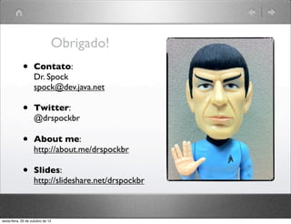 Obrigado!
•   Contato:
    Dr. Spock
    spock@dev.java.net

•   Twitter:
    @drspockbr

•   About me:
    http://about.me/drspockbr

•   Slides:
    http://slideshare.net/drspockbr
 