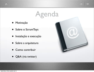 Agenda
•   Motivação

•   Sobre o ScrumToys

•   Instalação e execução

•   Sobre a arquitetura

•   Como contribuir

•   Q&A (via twitter)
 