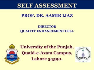 SELF ASSESSMENT
PROF. DR. AAMIR IJAZ
DIRECTOR
QUALITY ENHANCEMENT CELL
University of the Punjab,
Quaid-e-Azam Campus,
Lahore 54590.
 
