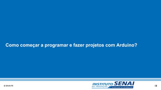 18© SENAI-PE
Como começar a programar e fazer projetos com Arduino?
 