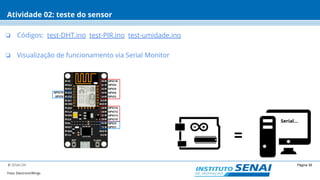Página 36© SENAI-DN
Atividade 02: teste do sensor
❏ Códigos: test-DHT.ino test-PIR.ino test-umidade.ino
❏ Visualização de funcionamento via Serial Monitor
Serial...
Foto: ElectronicWings
 