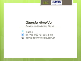 SEO




Glaucia Almeida
Analista de Marketing Digital

@gal_rj
21 7923-0982 / 21 8615-5182
galmeida@mjvmobile.com.br
 