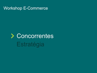Workshop E-Commerce 
Concorrentes 
Estratégia 
 