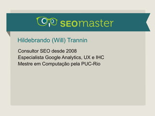 Hildebrando (Will) Trannin 
•Consultor SEO desde 2008 
•Especialista Google Analytics, UX e IHC 
•Mestre em Computação pela PUC-Rio 
 