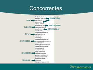 Concorrentes 
selo 
portal/blog 
fórum 
marketplace 
cupons 
comparador 
promoções 
respostas 
diretório 
 