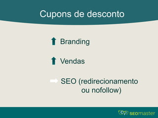 Cupons de desconto 
Branding 
Vendas 
SEO (redirecionamento 
ou nofollow) 
 