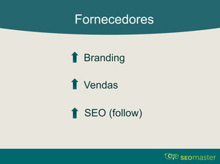 Fornecedores 
Branding 
Vendas 
SEO (follow) 
 