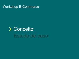 Workshop E-Commerce 
Conceito 
Estudo de caso 
 
