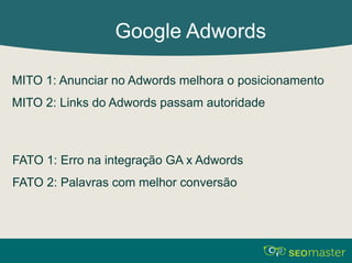 Google Adwords 
MITO 1: Anunciar no Adwords melhora o posicionamento 
MITO 2: Links do Adwords passam autoridade 
FATO 1: Erro na integração GA x Adwords 
FATO 2: Palavras com melhor conversão 
 