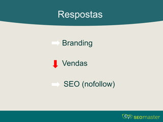 Respostas 
Branding 
Vendas 
SEO (nofollow) 
 